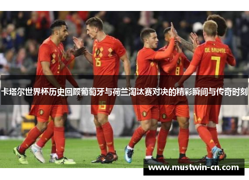 卡塔尔世界杯历史回顾葡萄牙与荷兰淘汰赛对决的精彩瞬间与传奇时刻