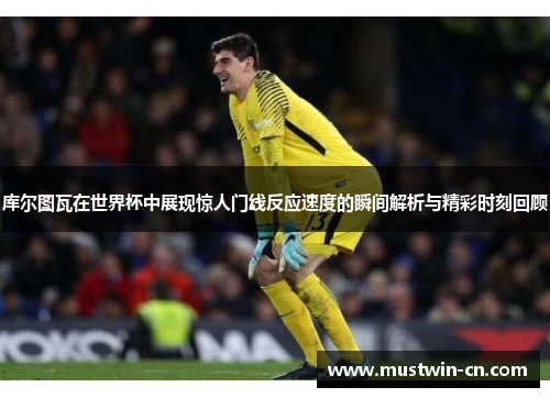 库尔图瓦在世界杯中展现惊人门线反应速度的瞬间解析与精彩时刻回顾