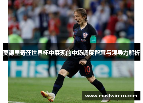 莫德里奇在世界杯中展现的中场调度智慧与领导力解析