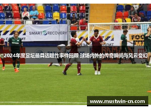 2024年度足坛最具话题性事件回顾 球场内外的传奇瞬间与风云变幻