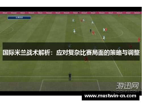 国际米兰战术解析：应对复杂比赛局面的策略与调整