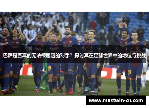 巴萨是否真的无法被超越的对手？探讨其在足球世界中的地位与挑战