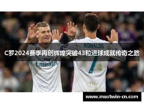 C罗2024赛季再创辉煌突破43粒进球成就传奇之路