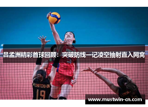 吕孟洲精彩首球回顾：突破防线一记凌空抽射直入网窝