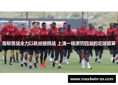 曼联苦战全力以赴迎接挑战 上演一场激情四溢的足球盛宴