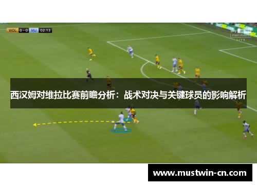 西汉姆对维拉比赛前瞻分析：战术对决与关键球员的影响解析